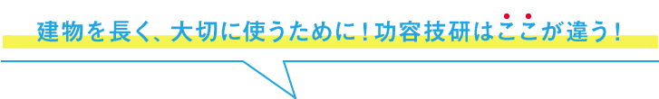 建物を長く、大切に使うために！功容技研はここが違う！