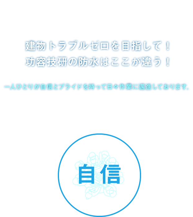 Waterproofing Policy　建物トラブルゼロを目指して！功容技研の防水はここが違う！一人ひとりが自信とプライドを持って日々作業に邁進しております。