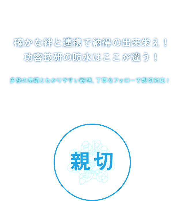 Waterproofing Policy確かな絆と連携で納得の出来栄え！功容技研の防水はここが違う！多数の実績とわかりやすい説明、丁寧なフォローで親切対応！