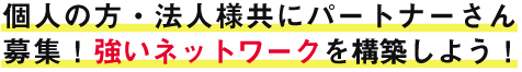 個人の方・法人様共にパートナーさん募集！強いネットワークを構築しよう！